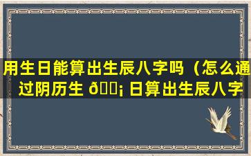 用生日能算出生辰八字吗（怎么通过阴历生 🐡 日算出生辰八字 🐕 呢）